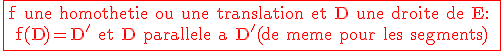 \large \rm \red \fbox{f une homothetie ou une translation et D une droite de E: \\ f(D)=D' et D parallele a D'(de meme pour les segments)}